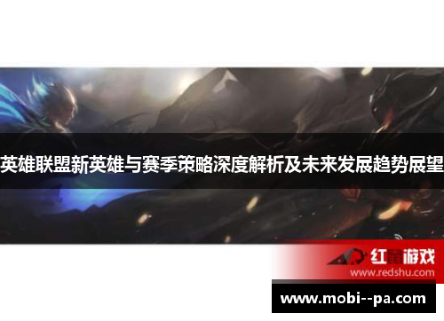 英雄联盟新英雄与赛季策略深度解析及未来发展趋势展望