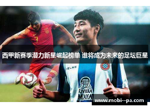西甲新赛季潜力新星崛起榜单 谁将成为未来的足坛巨星