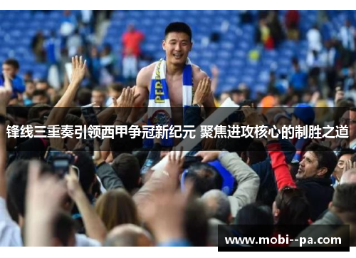 锋线三重奏引领西甲争冠新纪元 聚焦进攻核心的制胜之道