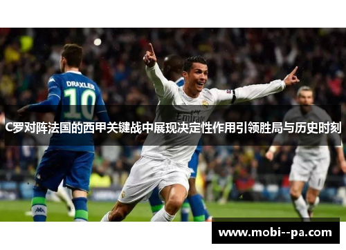 C罗对阵法国的西甲关键战中展现决定性作用引领胜局与历史时刻