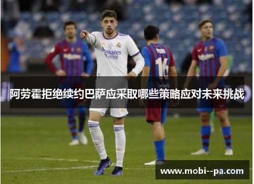 阿劳霍拒绝续约巴萨应采取哪些策略应对未来挑战 阿劳霍拒绝续约巴萨应采取哪些策略应对未来挑战