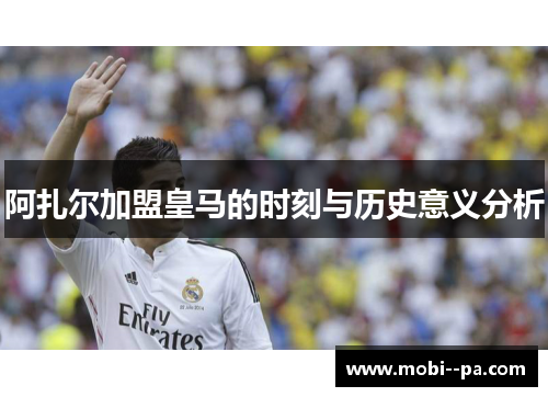 阿扎尔加盟皇马的时刻与历史意义分析 阿扎尔加盟皇马的时刻与历史意义分析