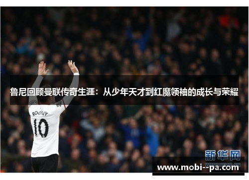 鲁尼回顾曼联传奇生涯：从少年天才到红魔领袖的成长与荣耀
