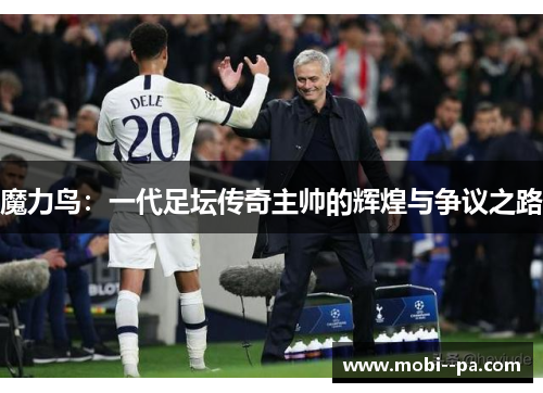 魔力鸟:一代足坛传奇主帅的辉煌与争议之路 魔力鸟:一代足坛传奇主帅的辉煌与争议之路