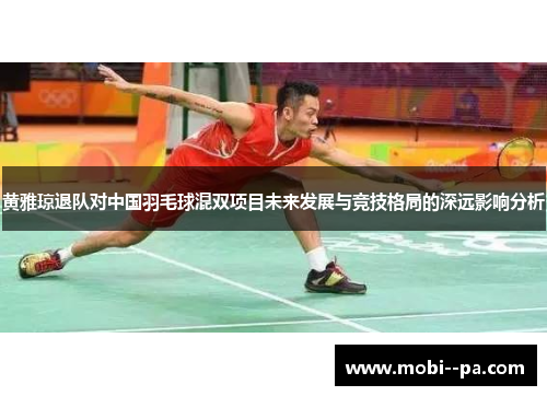 黄雅琼退队对中国羽毛球混双项目未来发展与竞技格局的深远影响分析 黄雅琼退队对中国羽毛球混双项目未来发展与竞技格局的深远影响分析