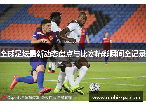 全球足坛最新动态盘点与比赛精彩瞬间全记录