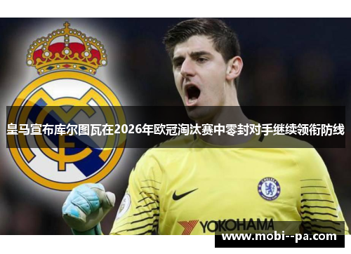 皇马宣布库尔图瓦在2026年欧冠淘汰赛中零封对手继续领衔防线