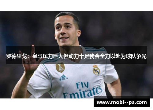 罗德里戈:皇马压力巨大但动力十足我会全力以赴为球队争光 罗德里戈:皇马压力巨大但动力十足我会全力以赴为球队争光