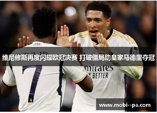 维尼修斯再度闪耀欧冠决赛 打破僵局助皇家马德里夺冠 维尼修斯再度闪耀欧冠决赛 打破僵局助皇家马德里夺冠