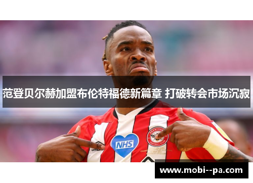 范登贝尔赫加盟布伦特福德新篇章 打破转会市场沉寂 范登贝尔赫加盟布伦特福德新篇章 打破转会市场沉寂