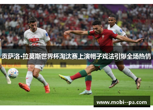 贡萨洛·拉莫斯世界杯淘汰赛上演帽子戏法引爆全场热情 贡萨洛·拉莫斯世界杯淘汰赛上演帽子戏法引爆全场热情