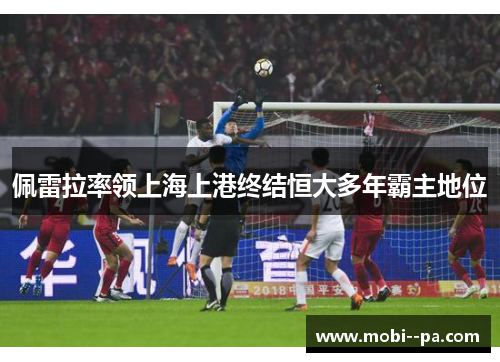 佩雷拉率领上海上港终结恒大多年霸主地位 佩雷拉率领上海上港终结恒大多年霸主地位