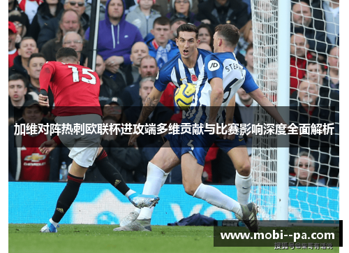 加维对阵热刺欧联杯进攻端多维贡献与比赛影响深度全面解析 加维对阵热刺欧联杯进攻端多维贡献与比赛影响深度全面解析