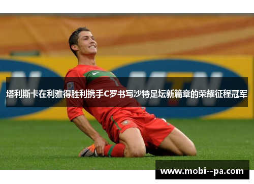 塔利斯卡在利雅得胜利携手C罗书写沙特足坛新篇章的荣耀征程冠军