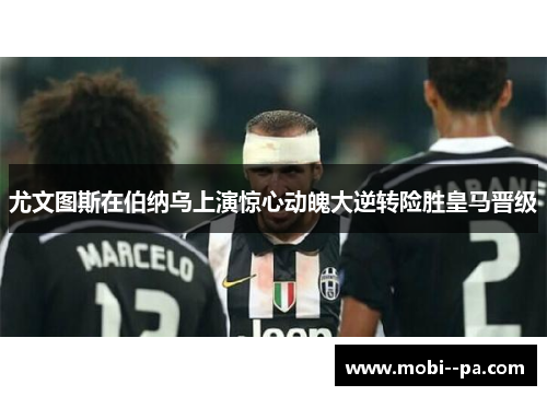 尤文图斯在伯纳乌上演惊心动魄大逆转险胜皇马晋级