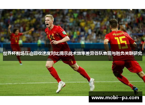 世界杯前场压迫回收速度对比揭示战术效率差异各队表现与胜负关联研究
