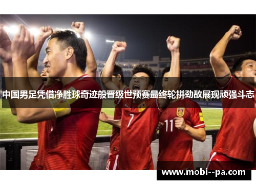 中国男足凭借净胜球奇迹般晋级世预赛最终轮拼劲敌展现顽强斗志