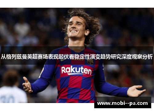 从格列兹曼英超赛场表现起伏看稳定性演变趋势研究深度观察分析