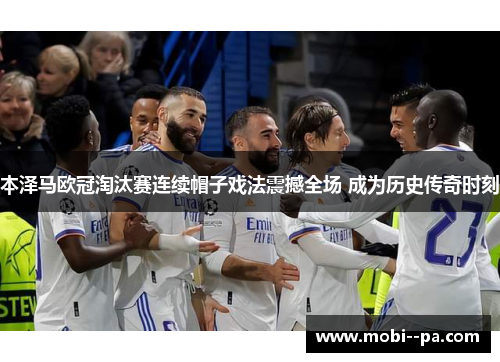 本泽马欧冠淘汰赛连续帽子戏法震撼全场 成为历史传奇时刻 本泽马欧冠淘汰赛连续帽子戏法震撼全场 成为历史传奇时刻