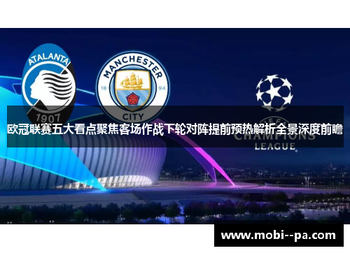 欧冠联赛五大看点聚焦客场作战下轮对阵提前预热解析全景深度前瞻 欧冠联赛五大看点聚焦客场作战下轮对阵提前预热解析全景深度前瞻