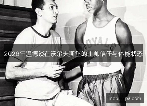2026年温德谈在沃尔夫斯堡的主帅信任与体能状态